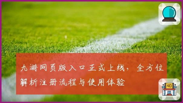九游网页版入口正式上线，全方位解析注册流程与使用体验