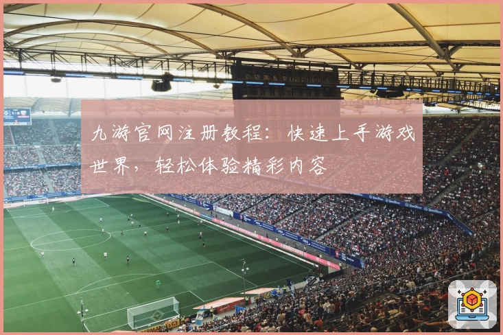 九游官网注册教程：快速上手游戏世界，轻松体验精彩内容