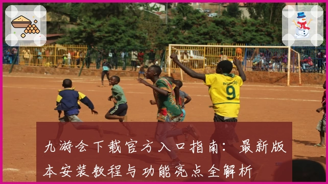 九游会下载官方入口指南：最新版本安装教程与功能亮点全解析