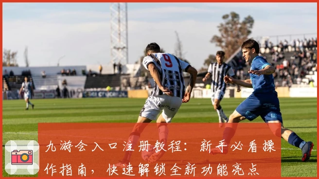 九游会入口注册教程：新手必看操作指南，快速解锁全新功能亮点