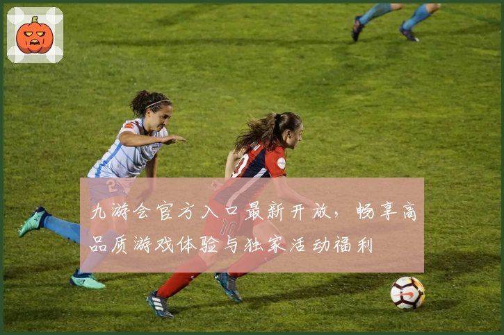 九游会官方入口最新开放，畅享高品质游戏体验与独家活动福利