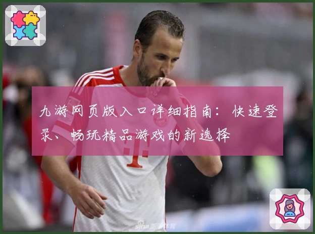 九游网页版入口详细指南：快速登录、畅玩精品游戏的新选择