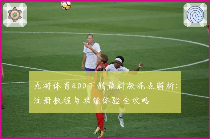 九游体育app下载最新版亮点解析：注册教程与功能体验全攻略