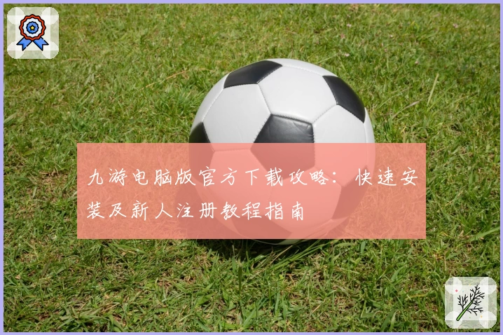 九游电脑版官方下载攻略：快速安装及新人注册教程指南