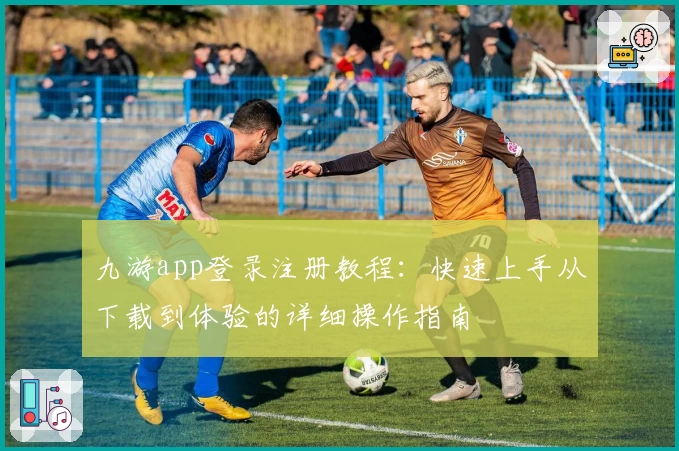 九游app登录注册教程：快速上手从下载到体验的详细操作指南