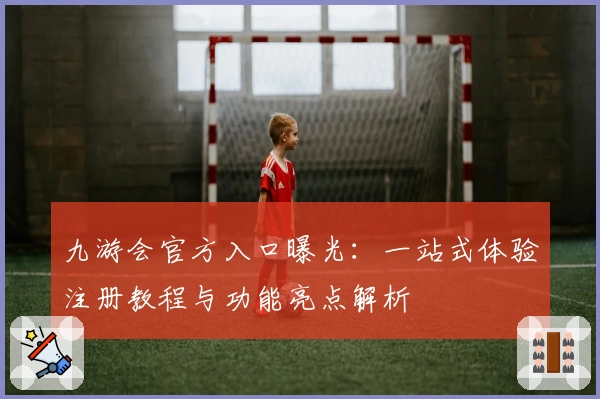 九游会官方入口曝光：一站式体验注册教程与功能亮点解析