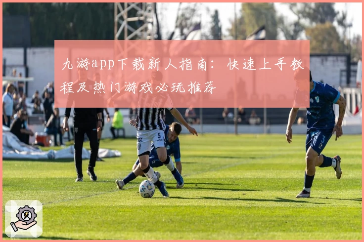九游app下载新人指南：快速上手教程及热门游戏必玩推荐