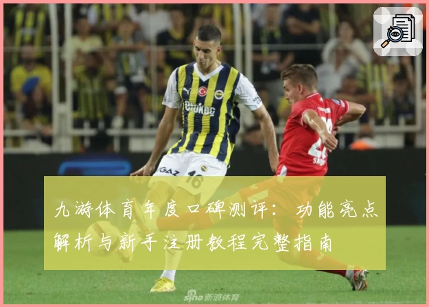 九游体育年度口碑测评：功能亮点解析与新手注册教程完整指南