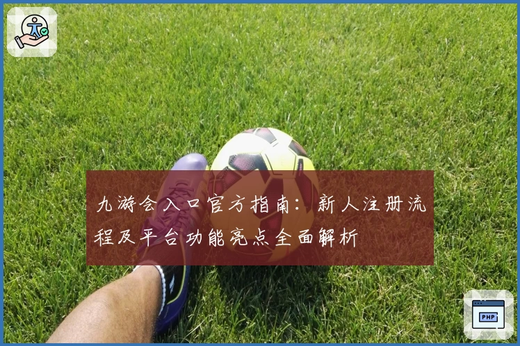 九游会入口官方指南:新人注册流程及平台功能亮点全面解析
