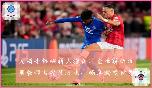 九游手机端新人指南：全面解析注册教程与安装方法，畅享游戏世界乐趣