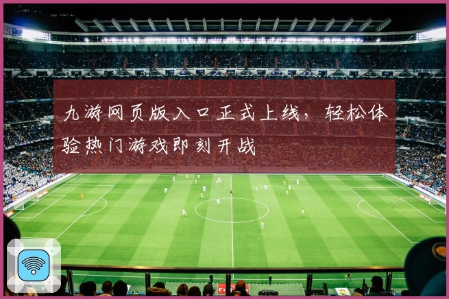 九游网页版入口正式上线，轻松体验热门游戏即刻开战