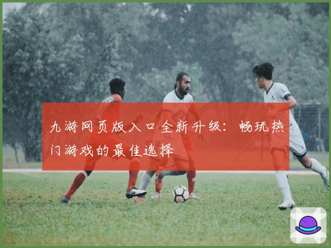 九游网页版入口全新升级：畅玩热门游戏的最佳选择