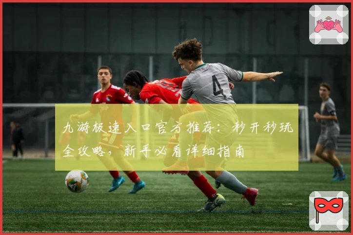 九游极速入口官方推荐：秒开秒玩全攻略，新手必看详细指南