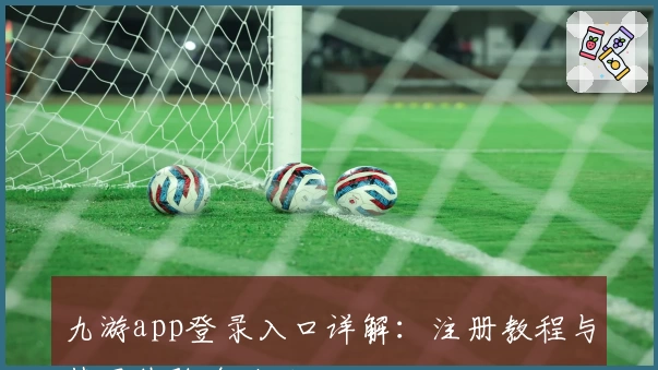 九游app登录入口详解：注册教程与使用体验全攻略