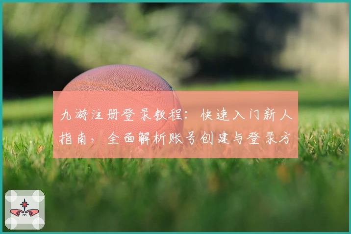 九游注册登录教程：快速入门新人指南，全面解析账号创建与登录方法