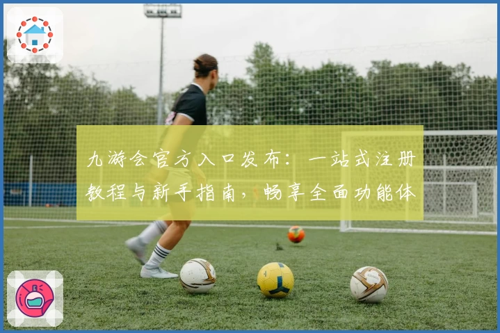 九游会官方入口发布：一站式注册教程与新手指南，畅享全面功能体验