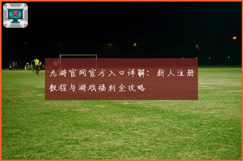 九游官网官方入口详解：新人注册教程与游戏福利全攻略