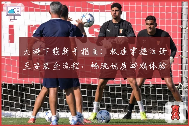九游下载新手指南：极速掌握注册至安装全流程，畅玩优质游戏体验
