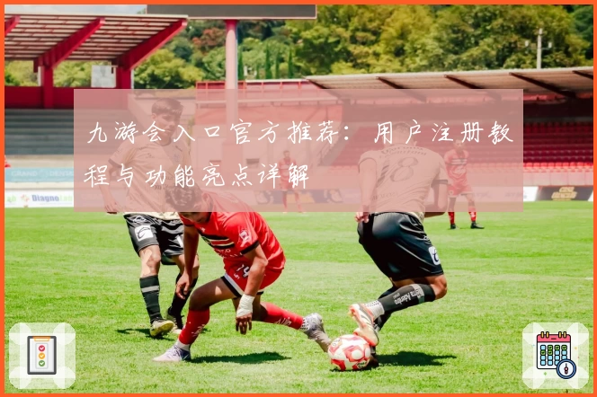 九游会入口官方推荐：用户注册教程与功能亮点详解