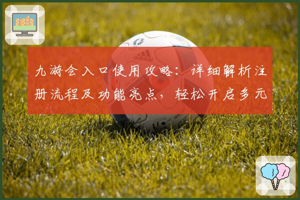 九游会入口使用攻略：详细解析注册流程及功能亮点，轻松开启多元化娱乐体验
