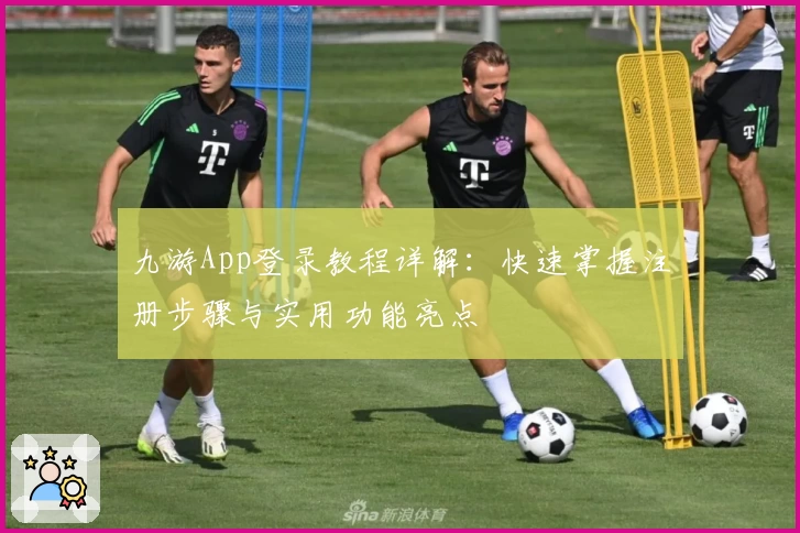 九游App登录教程详解：快速掌握注册步骤与实用功能亮点