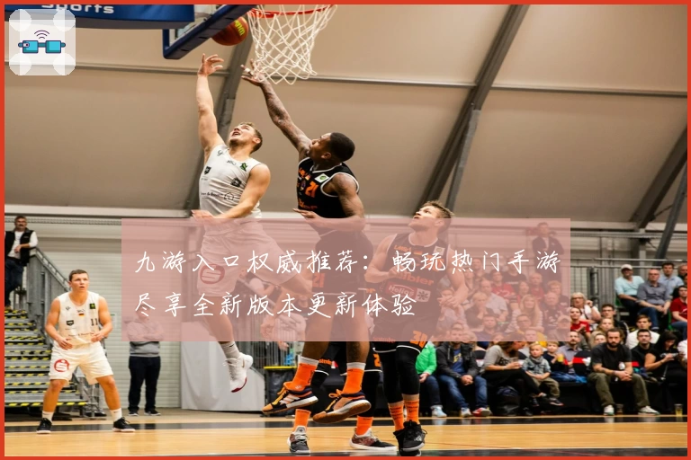 九游入口权威推荐：畅玩热门手游尽享全新版本更新体验