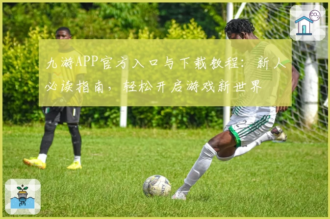 九游APP官方入口与下载教程：新人必读指南，轻松开启游戏新世界