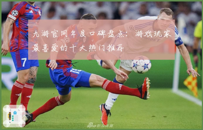 九游官网年度口碑盘点：游戏玩家最喜爱的十大热门推荐