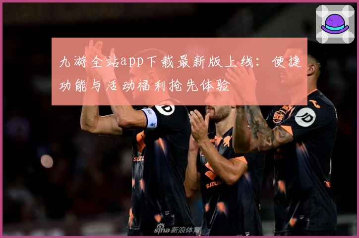 九游全站app下载最新版上线：便捷功能与活动福利抢先体验