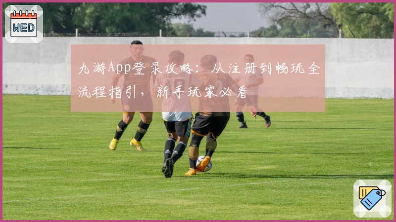 九游App登录攻略：从注册到畅玩全流程指引，新手玩家必看