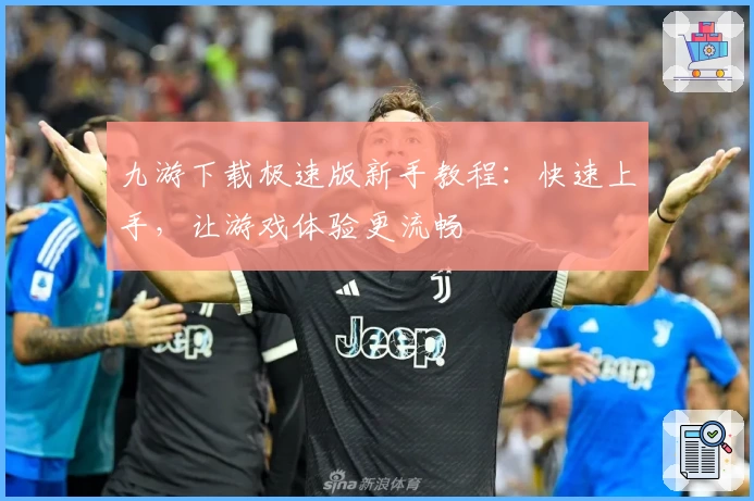 九游下载极速版新手教程：快速上手，让游戏体验更流畅