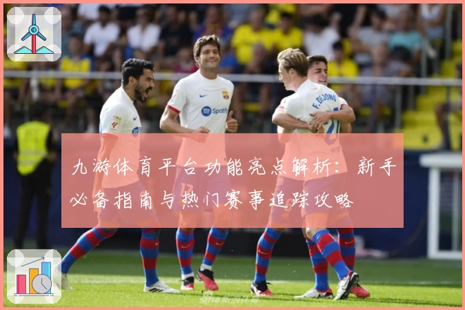 九游体育平台功能亮点解析：新手必备指南与热门赛事追踪攻略
