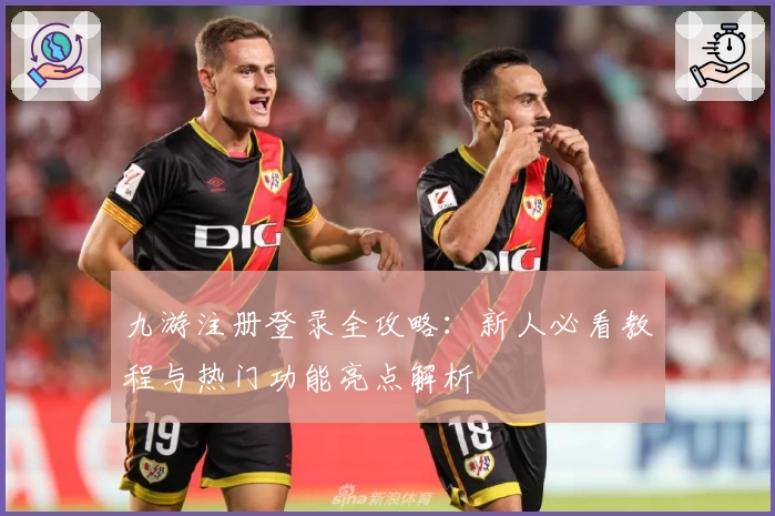 九游注册登录全攻略：新人必看教程与热门功能亮点解析