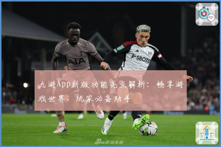 九游App新版功能亮点解析：畅享游戏世界，玩家必备助手