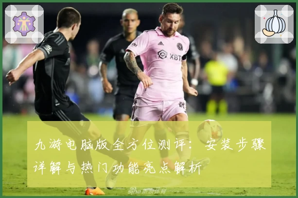 九游电脑版全方位测评：安装步骤详解与热门功能亮点解析