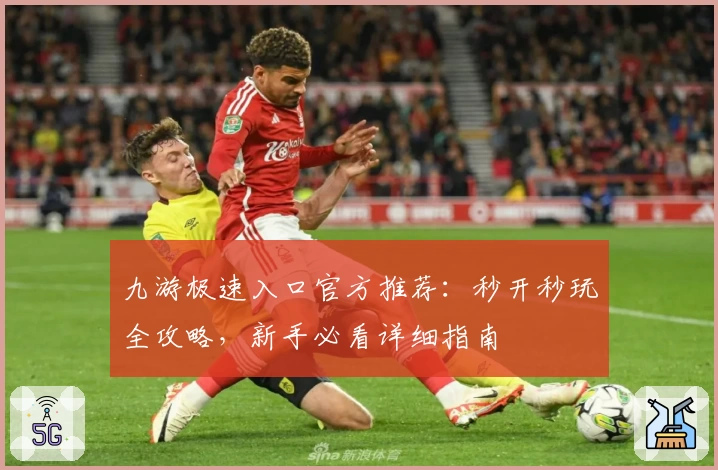 九游极速入口官方推荐：秒开秒玩全攻略，新手必看详细指南