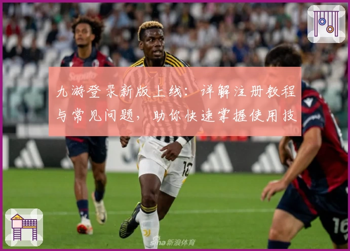 九游登录新版上线：详解注册教程与常见问题，助你快速掌握使用技巧