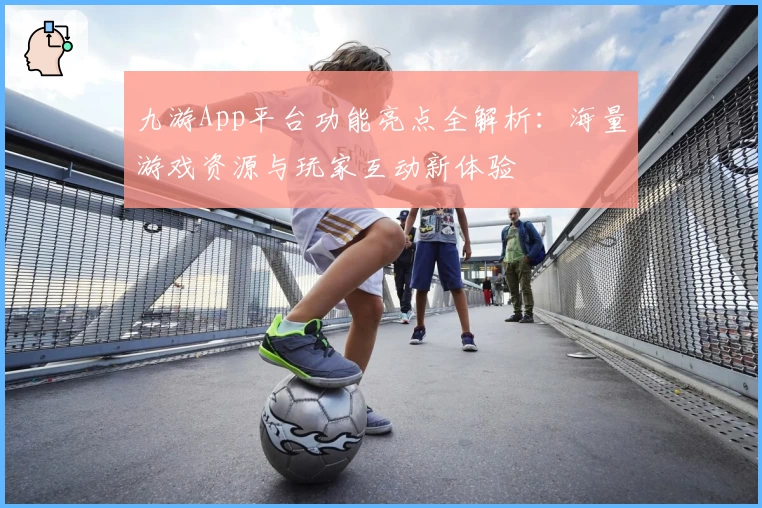 九游App平台功能亮点全解析：海量游戏资源与玩家互动新体验