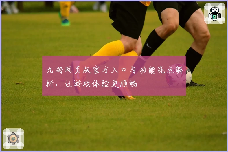 九游网页版官方入口与功能亮点解析，让游戏体验更顺畅