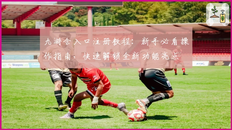 九游会入口注册教程：新手必看操作指南，快速解锁全新功能亮点