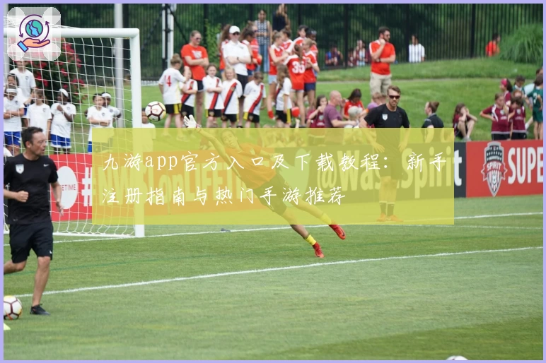 九游app官方入口及下载教程：新手注册指南与热门手游推荐