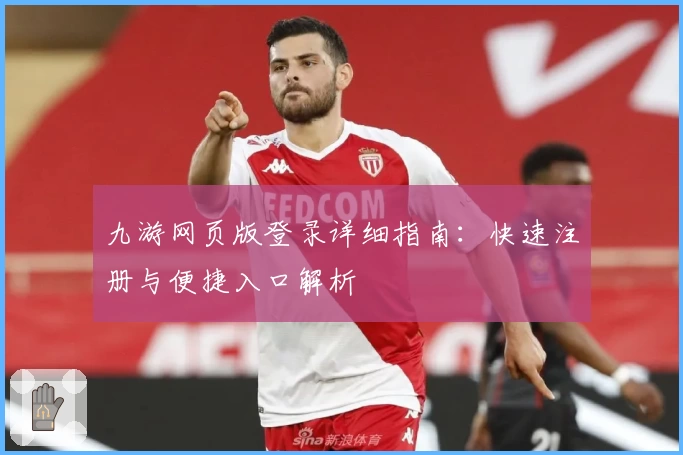 九游网页版登录详细指南：快速注册与便捷入口解析