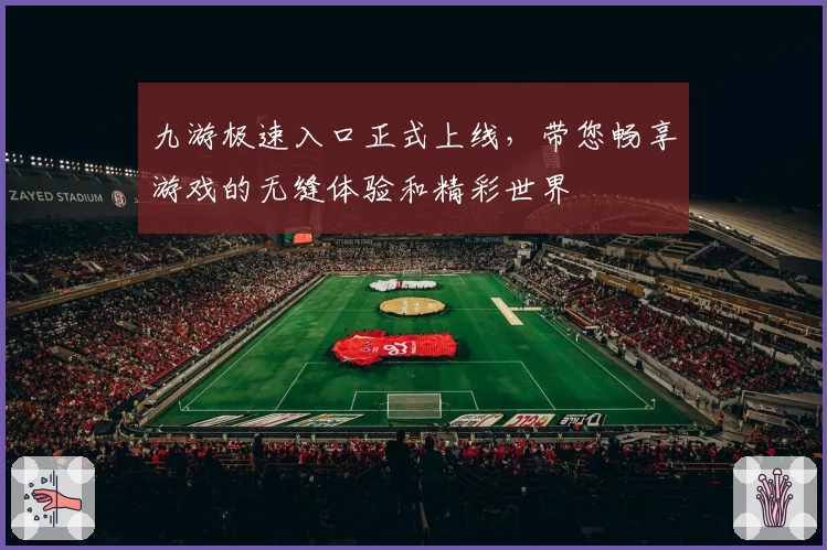 九游极速入口正式上线,带您畅享游戏的无缝体验和精彩世界